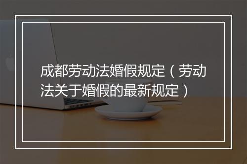 成都劳动法婚假规定（劳动法关于婚假的最新规定）