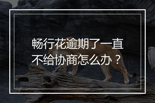 畅行花逾期了一直不给协商怎么办？