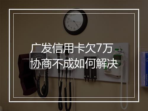 广发信用卡欠7万协商不成如何解决
