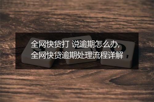 全网快贷打 说逾期怎么办,全网快贷逾期处理流程详解