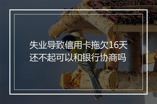 失业导致信用卡拖欠16天还不起可以和银行协商吗