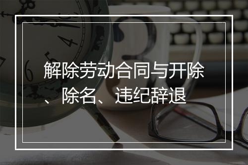 解除劳动合同与开除、除名、违纪辞退
