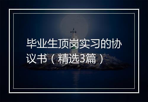 毕业生顶岗实习的协议书（精选3篇）