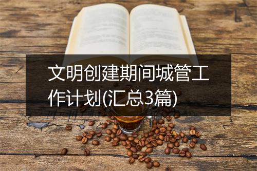 文明创建期间城管工作计划(汇总3篇)