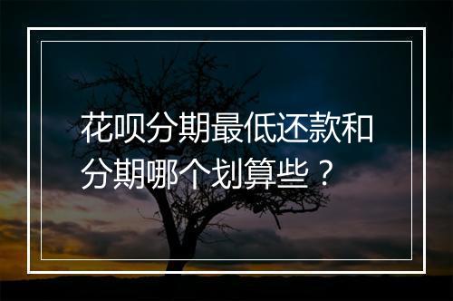 花呗分期最低还款和分期哪个划算些？