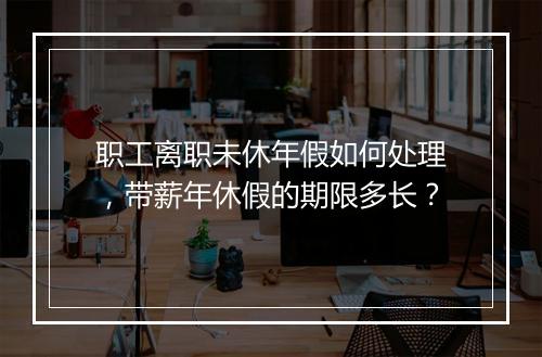 职工离职未休年假如何处理，带薪年休假的期限多长？