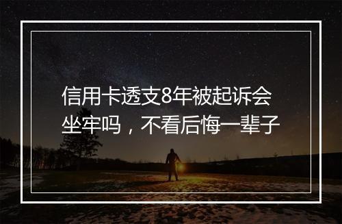 信用卡透支8年被起诉会坐牢吗，不看后悔一辈子