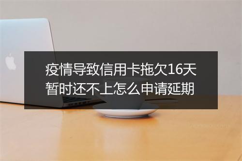 疫情导致信用卡拖欠16天暂时还不上怎么申请延期
