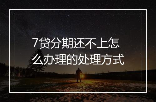 7贷分期还不上怎么办理的处理方式