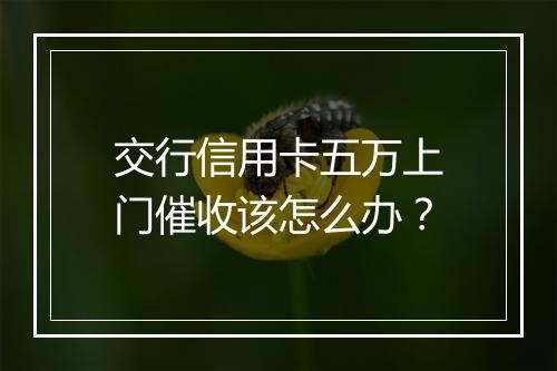 交行信用卡五万上门催收该怎么办？