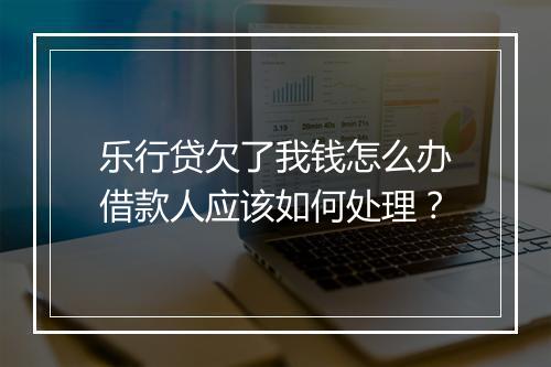 乐行贷欠了我钱怎么办借款人应该如何处理？
