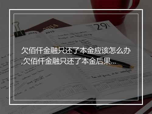 欠佰仟金融只还了本金应该怎么办,欠佰仟金融只还了本金后果如何处理