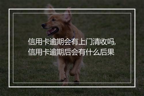 信用卡逾期会有上门清收吗,信用卡逾期后会有什么后果