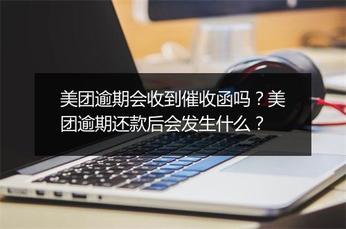 美团逾期会收到催收函吗？美团逾期还款后会发生什么？