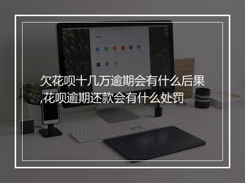 欠花呗十几万逾期会有什么后果,花呗逾期还款会有什么处罚