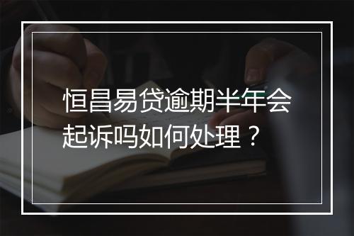 恒昌易贷逾期半年会起诉吗如何处理？