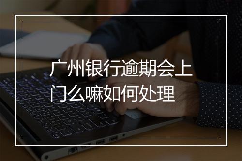广州银行逾期会上门么嘛如何处理
