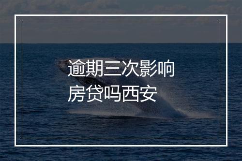逾期三次影响房贷吗西安
