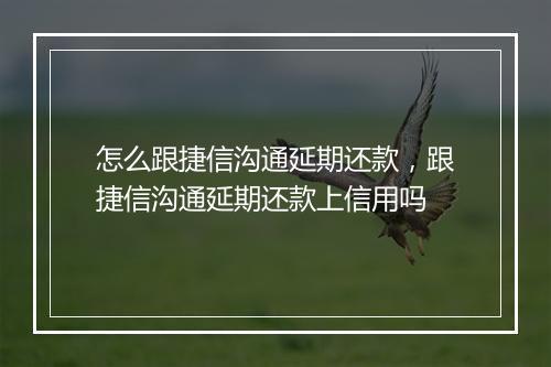 怎么跟捷信沟通延期还款，跟捷信沟通延期还款上信用吗