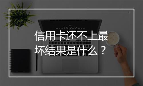 信用卡还不上最坏结果是什么？