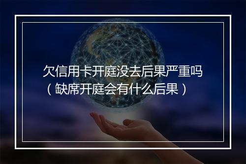 欠信用卡开庭没去后果严重吗（缺席开庭会有什么后果）