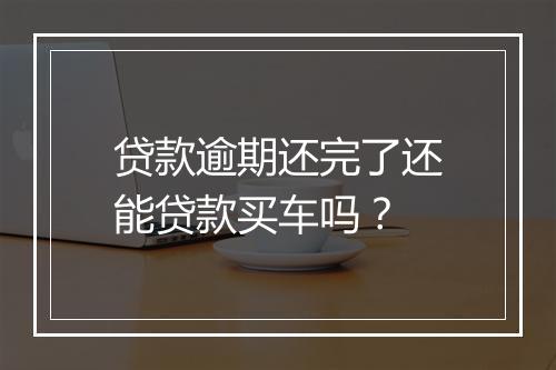 贷款逾期还完了还能贷款买车吗？