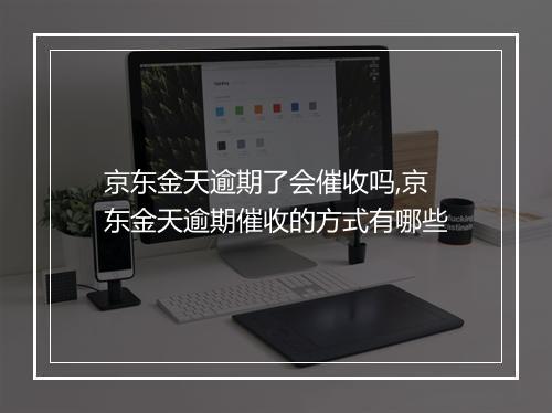 京东金天逾期了会催收吗,京东金天逾期催收的方式有哪些