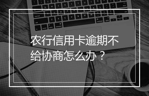 农行信用卡逾期不给协商怎么办？