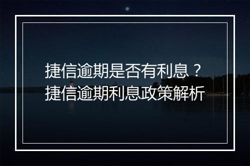 捷信逾期是否有利息？捷信逾期利息政策解析