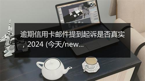 逾期信用卡邮件提到起诉是否真实，2024 (今天/news)