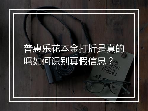 普惠乐花本金打折是真的吗如何识别真假信息？