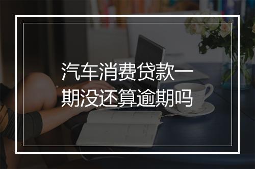 汽车消费贷款一期没还算逾期吗