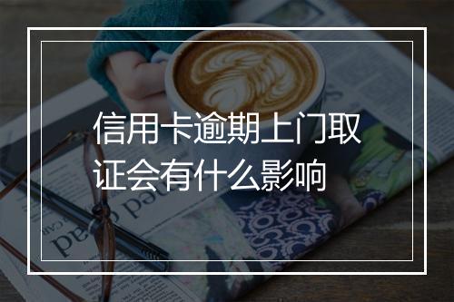 信用卡逾期上门取证会有什么影响