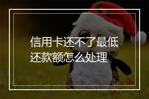 信用卡还不了最低还款额怎么处理