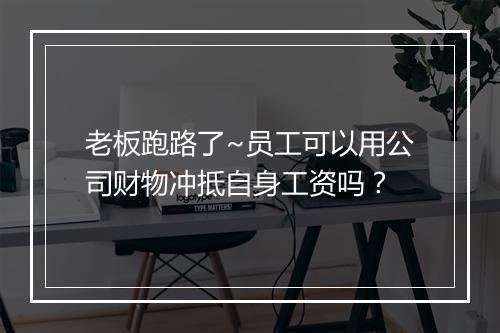 老板跑路了~员工可以用公司财物冲抵自身工资吗？