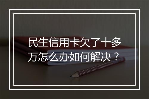 民生信用卡欠了十多万怎么办如何解决？
