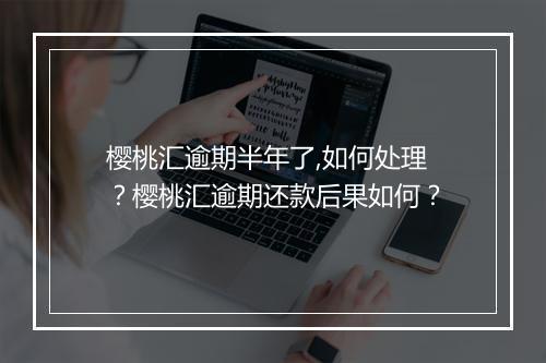 樱桃汇逾期半年了,如何处理？樱桃汇逾期还款后果如何？