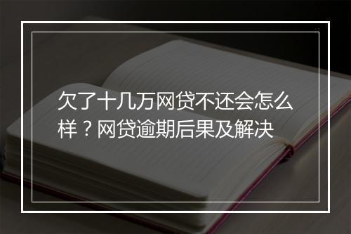 欠了十几万网贷不还会怎么样？网贷逾期后果及解决