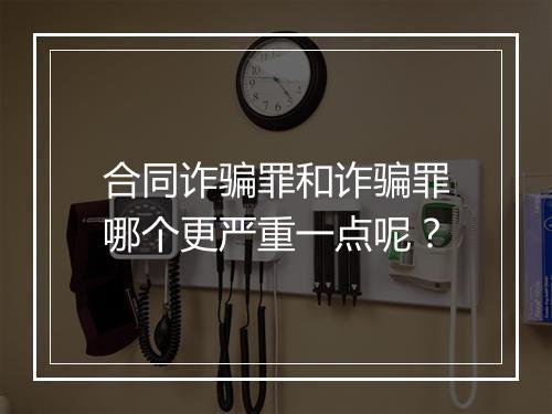 合同诈骗罪和诈骗罪哪个更严重一点呢？