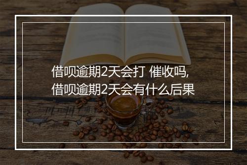 借呗逾期2天会打 催收吗,借呗逾期2天会有什么后果