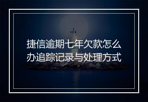 捷信逾期七年欠款怎么办追踪记录与处理方式