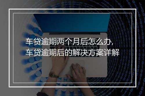 车贷逾期两个月后怎么办,车贷逾期后的解决方案详解