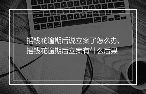 摇钱花逾期后说立案了怎么办,摇钱花逾期后立案有什么后果