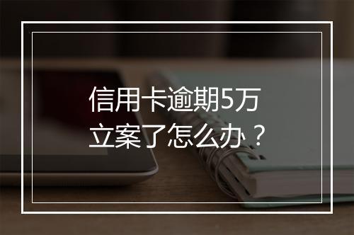 信用卡逾期5万立案了怎么办？