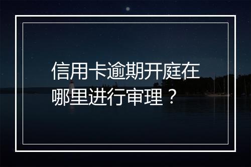 信用卡逾期开庭在哪里进行审理？