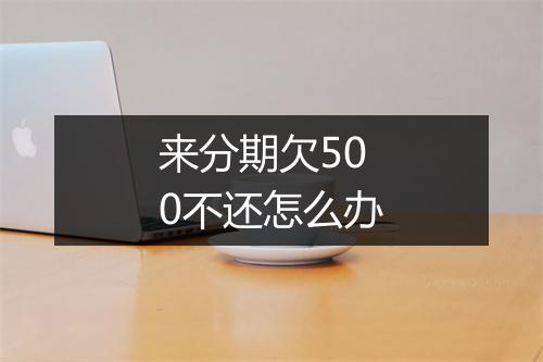 来分期欠500不还怎么办