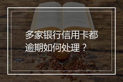 多家银行信用卡都逾期如何处理？