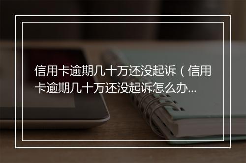 信用卡逾期几十万还没起诉（信用卡逾期几十万还没起诉怎么办）