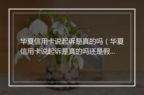华夏信用卡说起诉是真的吗（华夏信用卡说起诉是真的吗还是假的）