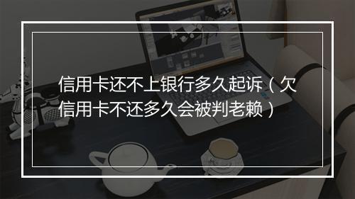 信用卡还不上银行多久起诉（欠信用卡不还多久会被判老赖）